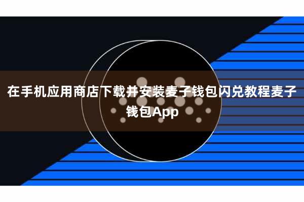 在手机应用商店下载并安装麦子钱包闪兑教程麦子钱包App