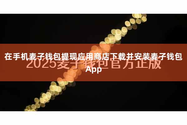 在手机麦子钱包提现应用商店下载并安装麦子钱包App