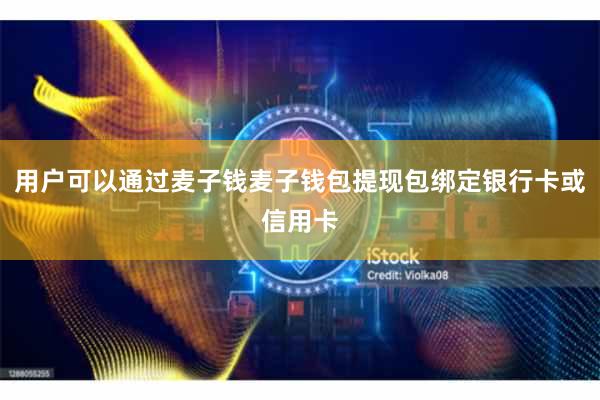 用户可以通过麦子钱麦子钱包提现包绑定银行卡或信用卡