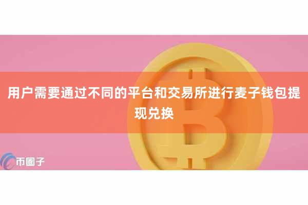 用户需要通过不同的平台和交易所进行麦子钱包提现兑换