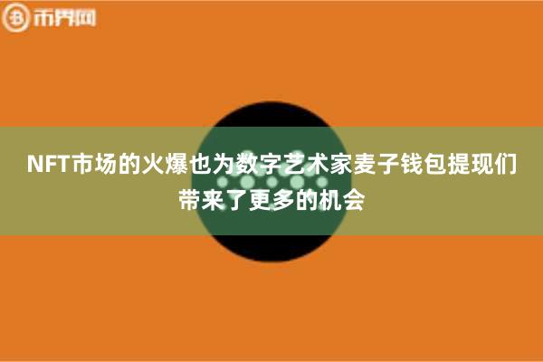 NFT市场的火爆也为数字艺术家麦子钱包提现们带来了更多的机会