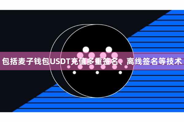 包括麦子钱包USDT充值多重签名、离线签名等技术