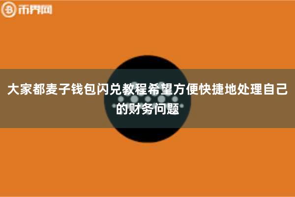 大家都麦子钱包闪兑教程希望方便快捷地处理自己的财务问题
