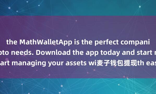 the MathWalletApp is the perfect companion for all your crypto needs. Download the app today and start managing your assets wi麦子钱包提现th ease and convenience.