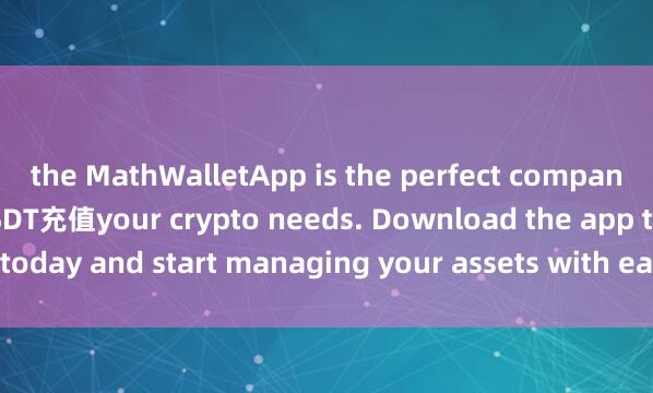 the MathWalletApp is the perfect companion for all 麦子钱包USDT充值your crypto needs. Download the app today and start managing your assets with ease and convenience.