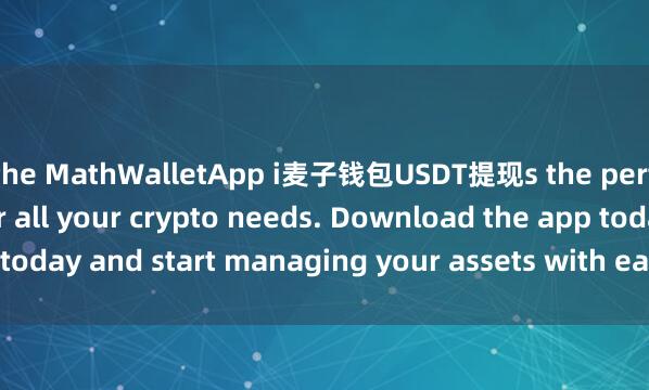 the MathWalletApp i麦子钱包USDT提现s the perfect companion for all your crypto needs. Download the app today and start managing your assets with ease and convenience.